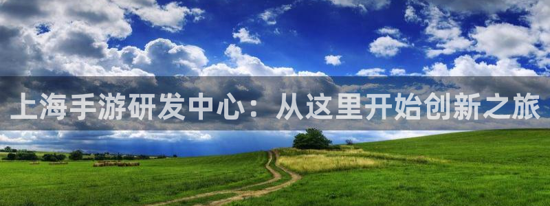 长运娱乐官网吧论坛没了：上海手游研发中心：从这里开始创新之旅