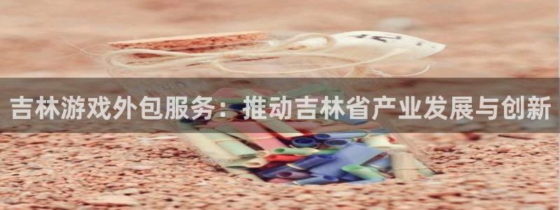 长运娱乐官网PC官网：吉林游戏外包服务：推动吉林省产业发展与