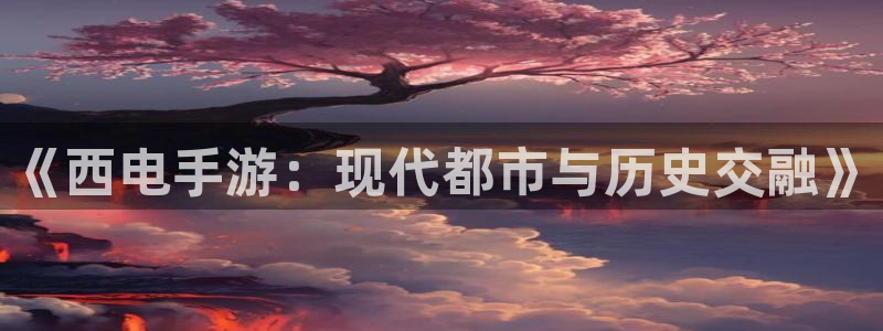 长运娱乐官网下载：《西电手游：现代都市与历史交融》