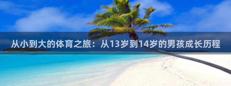k1体育链接：从小到大的体育之旅：从13岁到14岁的男孩成长历程