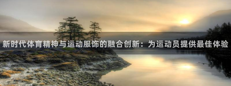 k1体育网址是多少：新时代体育精神与运动服饰的融合创新：为运动员提供最佳体验