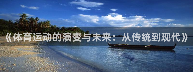 k1体育十年品牌官网：《体育运动的演变与未来：从传统到现代》