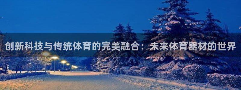 k1体育十年登录入口：创新科技与传统体育的完美融合：未来体育器材的世界