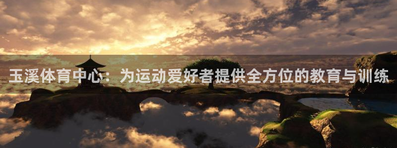 k1体育平台下载：玉溪体育中心：为运动爱好者提供全方位的教育与训练