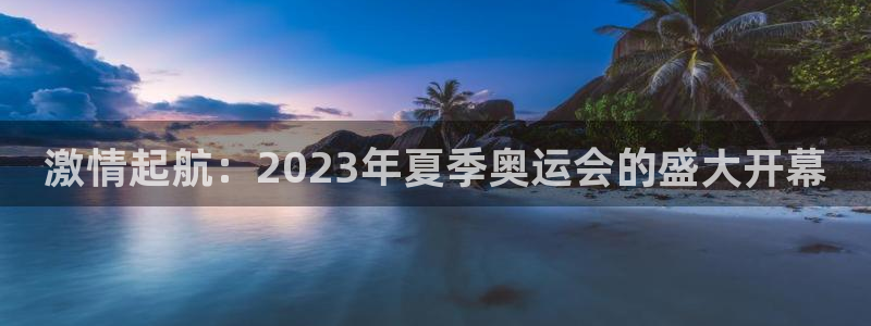 k1体育棋牌：激情起航：2023年夏季奥运会的盛大开幕