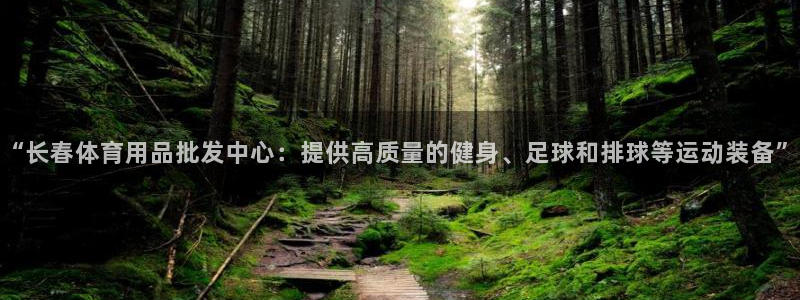 k1体育下载地址：“长春体育用品批发中心：提供高质量的健身、足球和排球等运动装备”