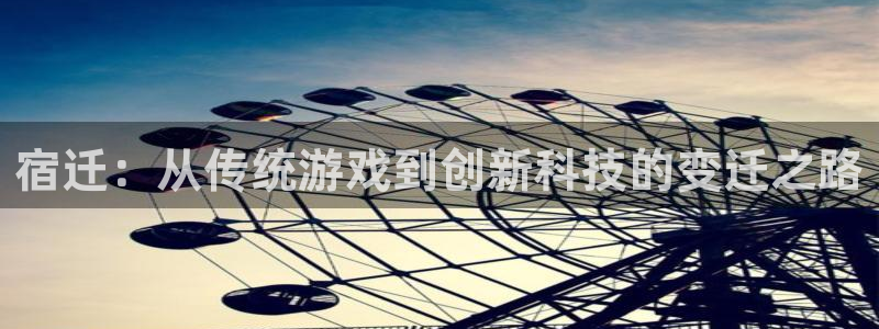 长运娱乐官网官网预测：宿迁：从传统游戏到创新科技的变迁之路